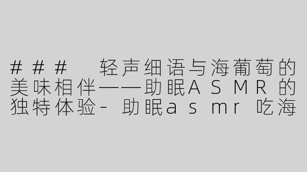 ### 轻声细语与海葡萄的美味相伴——助眠ASMR的独特体验-助眠asmr吃海葡萄