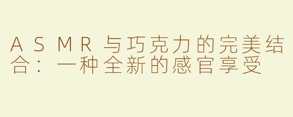 ASMR与巧克力的完美结合：一种全新的感官享受