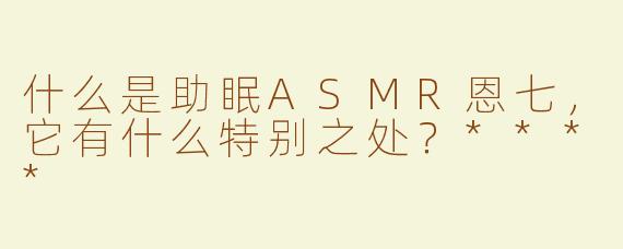 什么是助眠ASMR恩七，它有什么特别之处？****