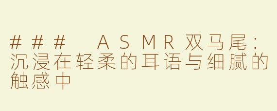 ### ASMR双马尾：沉浸在轻柔的耳语与细腻的触感中