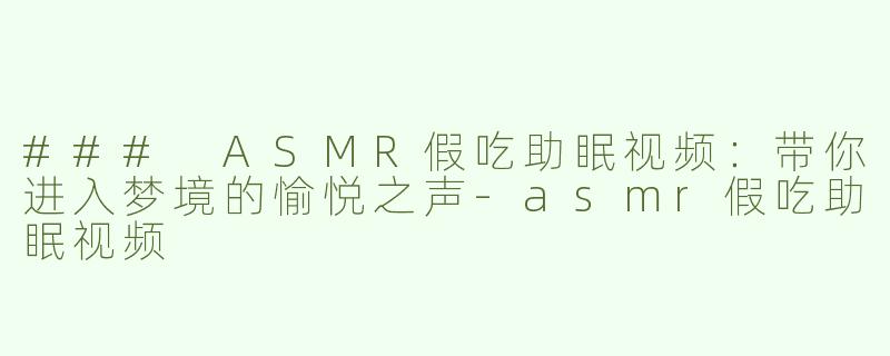 ### ASMR假吃助眠视频：带你进入梦境的愉悦之声-asmr假吃助眠视频