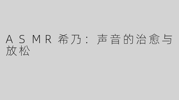 ASMR希乃：声音的治愈与放松