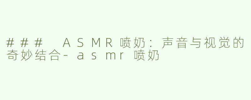 ### ASMR喷奶：声音与视觉的奇妙结合-asmr喷奶