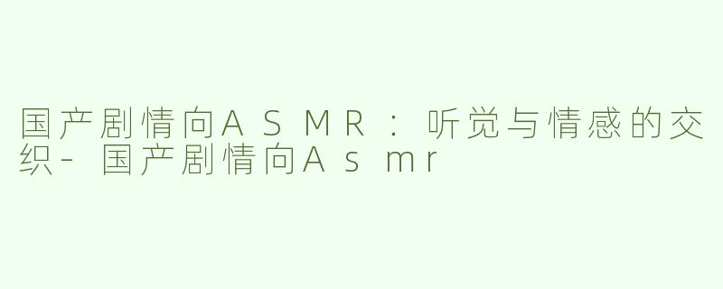国产剧情向ASMR：听觉与情感的交织