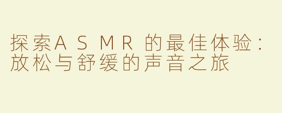 探索ASMR的最佳体验：放松与舒缓的声音之旅