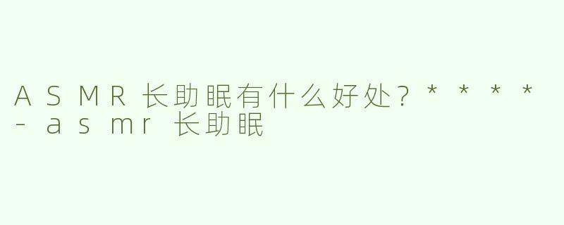 ASMR长助眠有什么好处？****