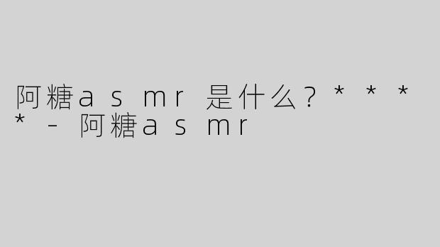 阿糖asmr是什么？****