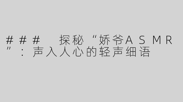 ### 探秘“娇爷ASMR”：声入人心的轻声细语