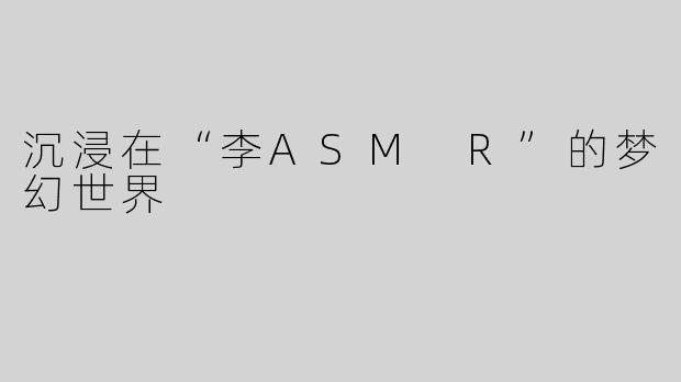 沉浸在“李ASM R”的梦幻世界