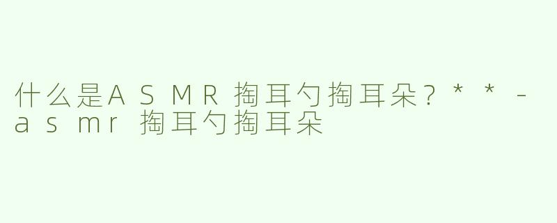 什么是ASMR掏耳勺掏耳朵？**
