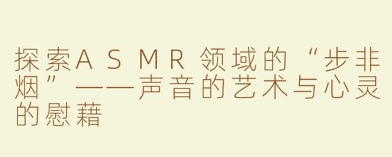 探索ASMR领域的“步非烟”——声音的艺术与心灵的慰藉