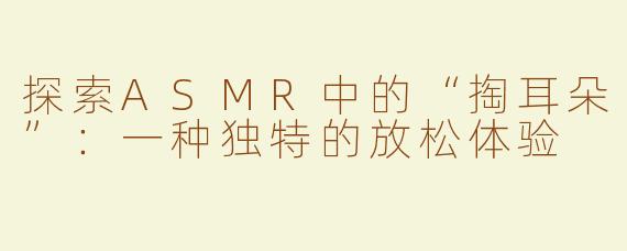 探索ASMR中的“掏耳朵”：一种独特的放松体验
