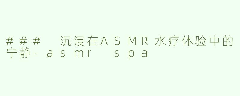 ### 沉浸在ASMR水疗体验中的宁静-asmr spa