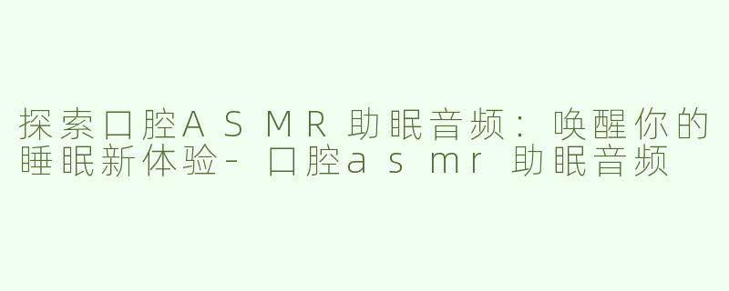 探索口腔ASMR助眠音频：唤醒你的睡眠新体验-口腔asmr助眠音频