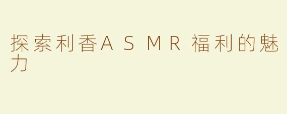 探索利香ASMR福利的魅力