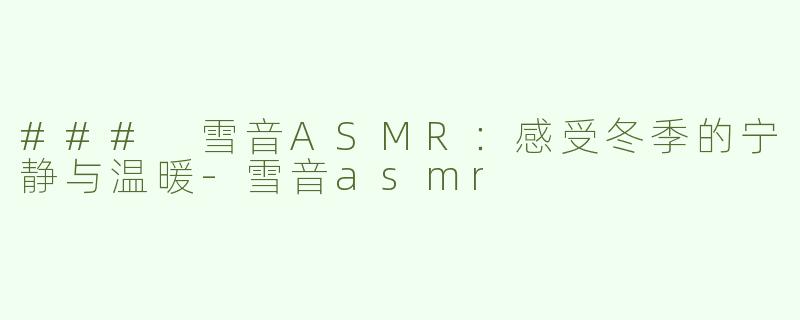 ### 雪音ASMR：感受冬季的宁静与温暖-雪音asmr