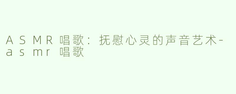 ASMR唱歌：抚慰心灵的声音艺术-asmr唱歌