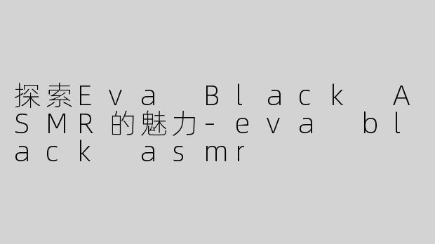 探索Eva Black ASMR的魅力-eva black asmr