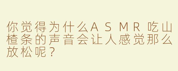 你觉得为什么ASMR吃山楂条的声音会让人感觉那么放松呢？