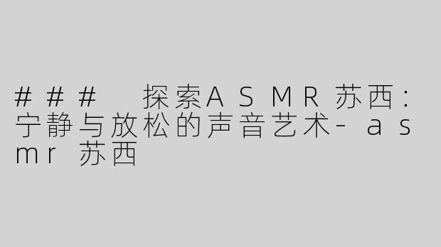### 探索ASMR苏西：宁静与放松的声音艺术
