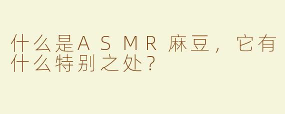 什么是ASMR麻豆，它有什么特别之处？