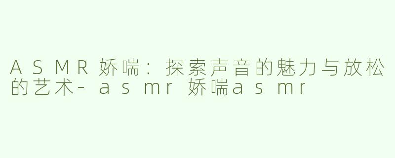 ASMR娇喘：探索声音的魅力与放松的艺术