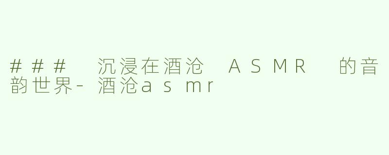 ### 沉浸在酒沧 ASMR 的音韵世界-酒沧asmr