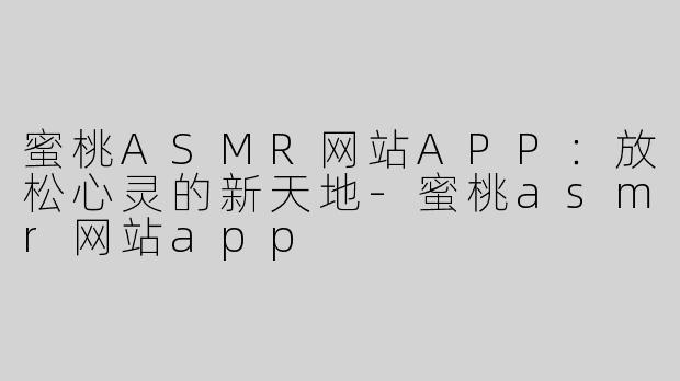 蜜桃ASMR网站APP：放松心灵的新天地