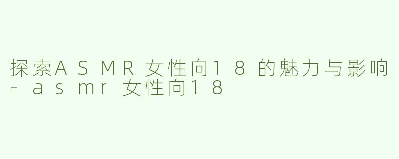 探索ASMR女性向18的魅力与影响-asmr女性向18