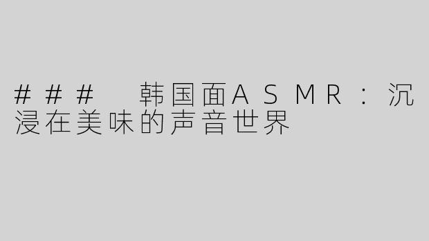 ### 韩国面ASMR：沉浸在美味的声音世界