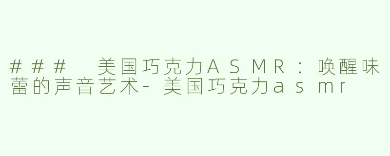 ### 美国巧克力ASMR：唤醒味蕾的声音艺术-美国巧克力asmr