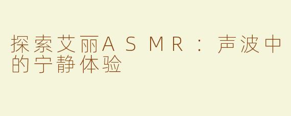 探索艾丽ASMR：声波中的宁静体验