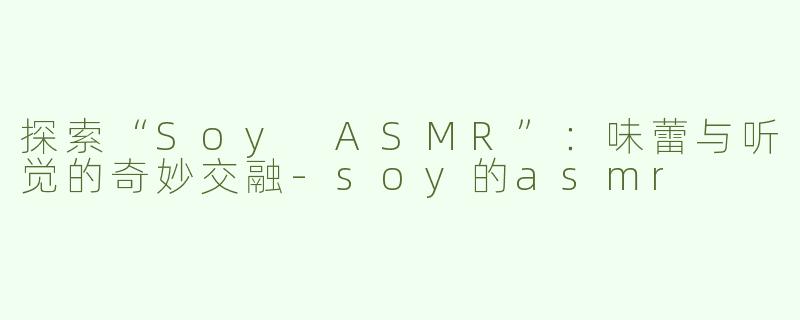 探索“Soy ASMR”：味蕾与听觉的奇妙交融