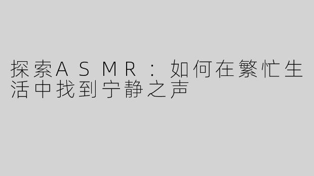 探索ASMR：如何在繁忙生活中找到宁静之声