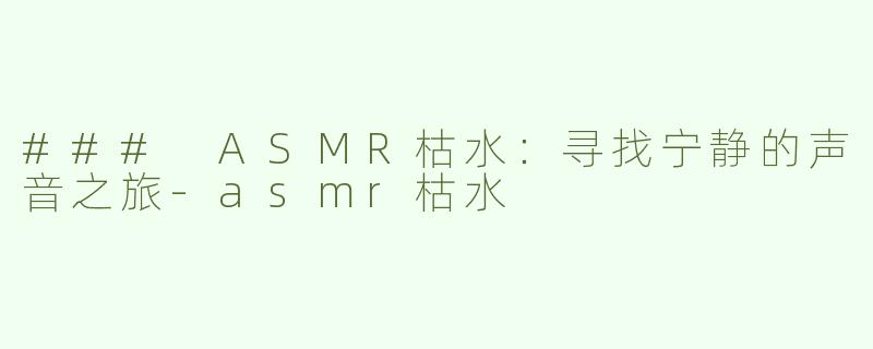 ### ASMR枯水：寻找宁静的声音之旅-asmr枯水