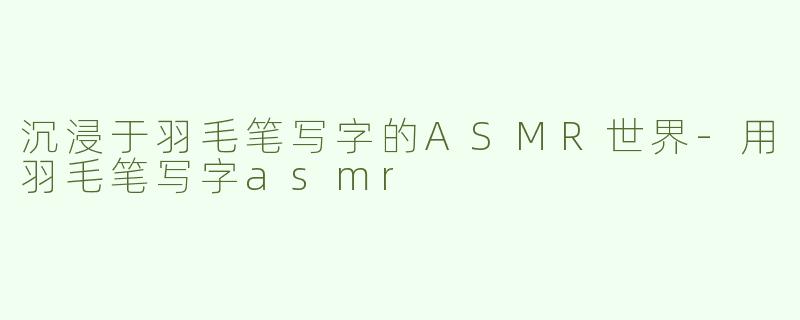 沉浸于羽毛笔写字的ASMR世界-用羽毛笔写字asmr