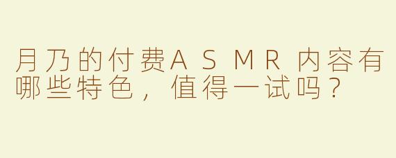 月乃的付费ASMR内容有哪些特色，值得一试吗？