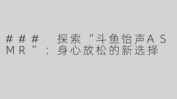 ### 探索“斗鱼怡声ASMR”：身心放松的新选择