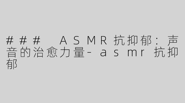 ### ASMR抗抑郁：声音的治愈力量-asmr抗抑郁