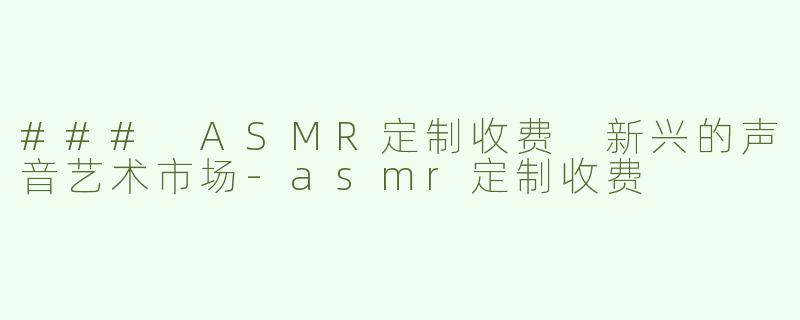 ### ASMR定制收费 新兴的声音艺术市场