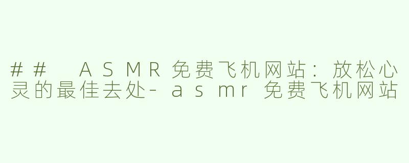 ## ASMR免费飞机网站：放松心灵的最佳去处-asmr免费飞机网站