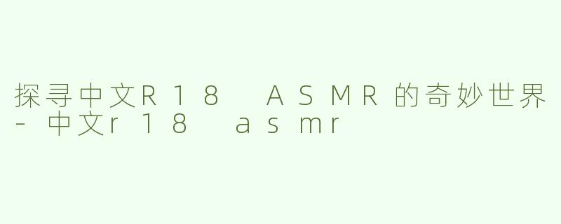 探寻中文R18 ASMR的奇妙世界-中文r18 asmr