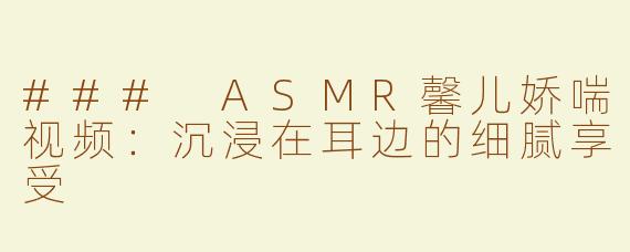 ### ASMR馨儿娇喘视频：沉浸在耳边的细腻享受
