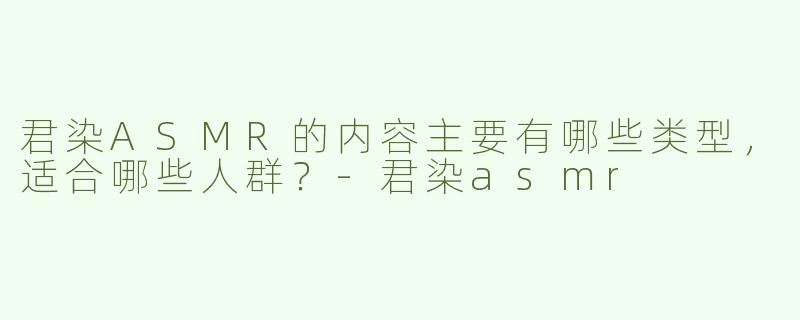 君染ASMR的内容主要有哪些类型，适合哪些人群？