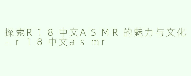 探索R18中文ASMR的魅力与文化-r18中文asmr