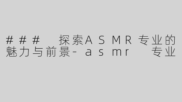 ### 探索ASMR专业的魅力与前景