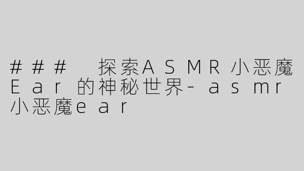 ### 探索ASMR小恶魔Ear的神秘世界-asmr小恶魔ear