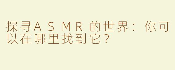 探寻ASMR的世界：你可以在哪里找到它？