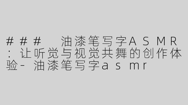 ### 油漆笔写字ASMR：让听觉与视觉共舞的创作体验