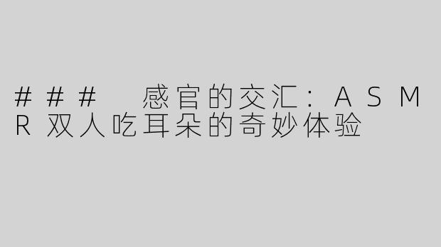 ### 感官的交汇：ASMR双人吃耳朵的奇妙体验